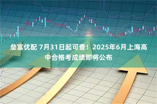 垒富优配 7月31日起可查！2025年6月上海高中合格考成绩即将公布