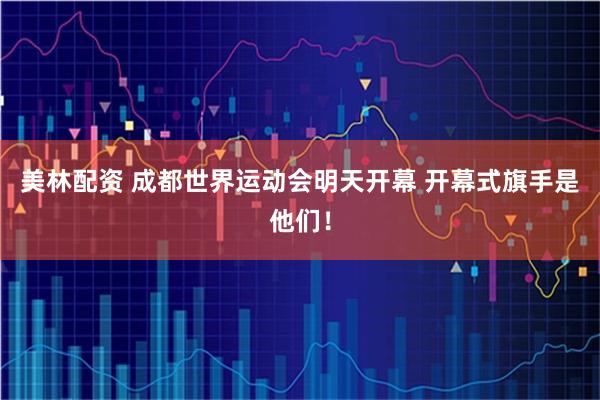 美林配资 成都世界运动会明天开幕 开幕式旗手是他们！