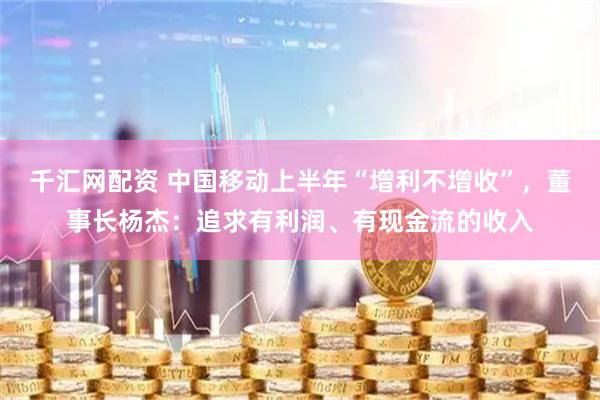 千汇网配资 中国移动上半年“增利不增收”，董事长杨杰：追求有利润、有现金流的收入