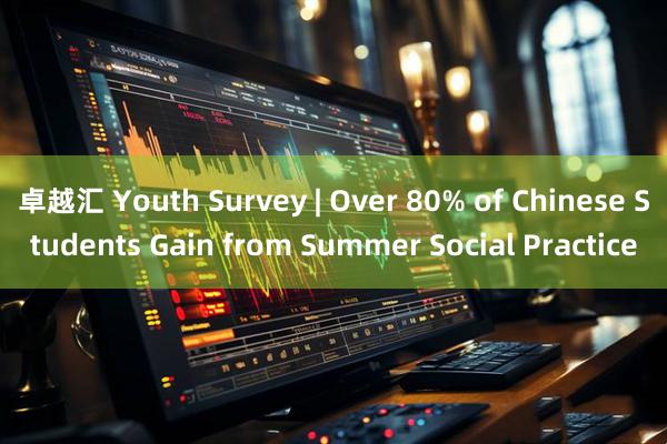 卓越汇 Youth Survey | Over 80% of Chinese Students Gain from Summer Social Practice