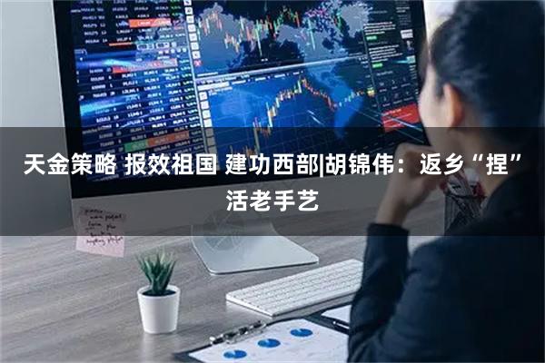 天金策略 报效祖国 建功西部|胡锦伟：返乡“捏”活老手艺