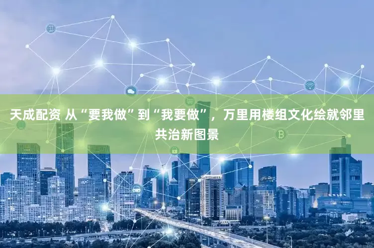 天成配资 从“要我做”到“我要做”，万里用楼组文化绘就邻里共治新图景