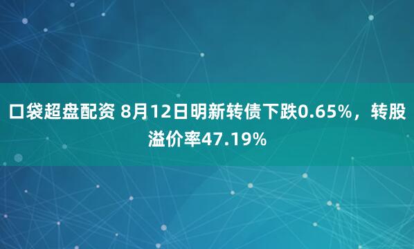 口袋超盘配资 8月12日明新转债下跌0.65%，转股溢价率47.19%