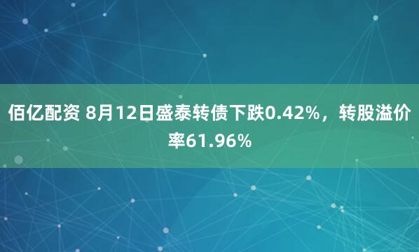 佰亿配资 8月12日盛泰转债下跌0.42%，转股溢价率61.96%
