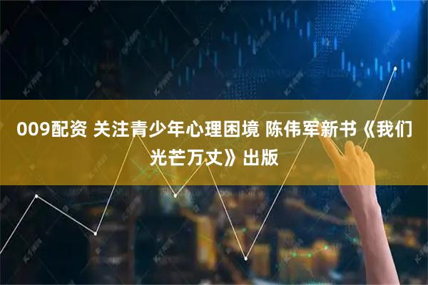 009配资 关注青少年心理困境 陈伟军新书《我们光芒万丈》出版