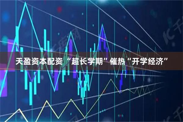天盈资本配资 “超长学期”催热“开学经济”