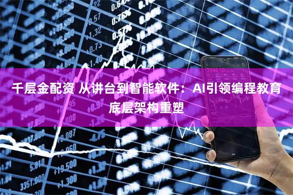 千层金配资 从讲台到智能软件：AI引领编程教育底层架构重塑