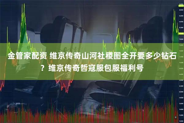 金管家配资 维京传奇山河社稷图全开要多少钻石？维京传奇哲寇服包服福利号