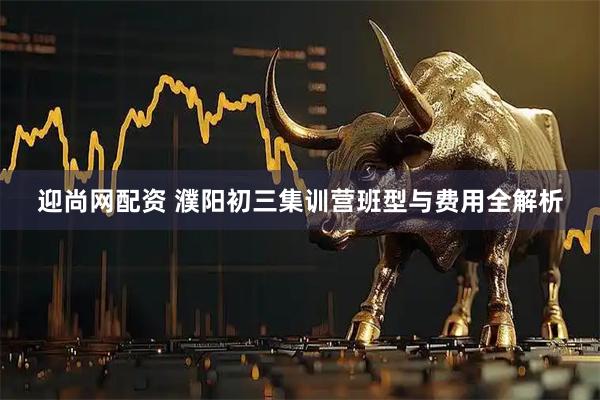 迎尚网配资 濮阳初三集训营班型与费用全解析