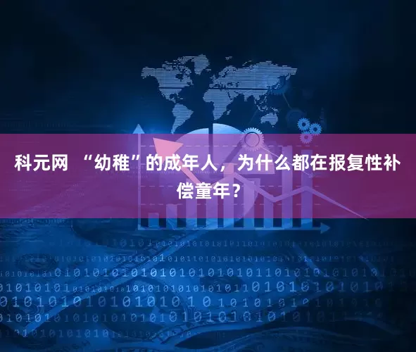 科元网  “幼稚”的成年人，为什么都在报复性补偿童年？