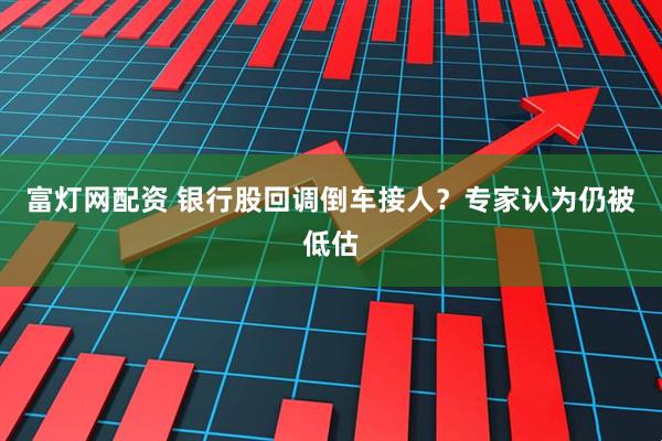 富灯网配资 银行股回调倒车接人？专家认为仍被低估