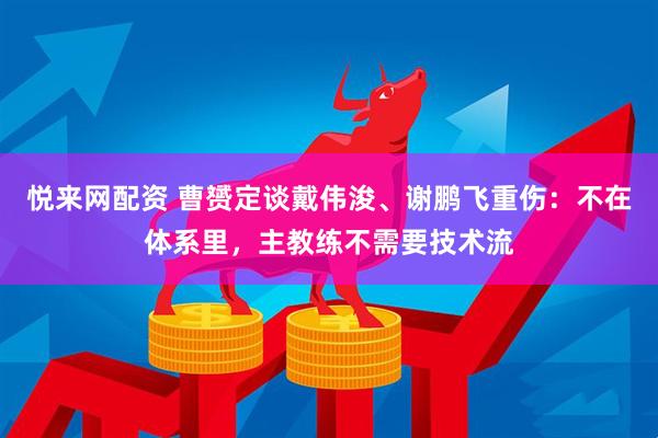 悦来网配资 曹赟定谈戴伟浚、谢鹏飞重伤：不在体系里，主教练不需要技术流