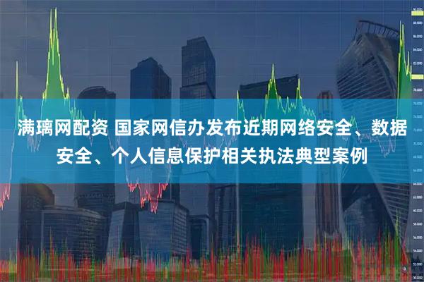 满璃网配资 国家网信办发布近期网络安全、数据安全、个人信息保护相关执法典型案例