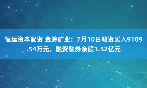 恒运资本配资 金岭矿业：7月10日融资买入9109.54万元，融资融券余额1.52亿元