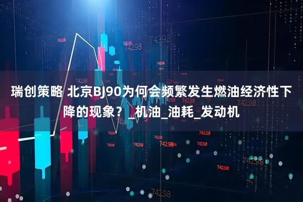 瑞创策略 北京BJ90为何会频繁发生燃油经济性下降的现象？_机油_油耗_发动机