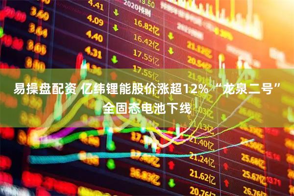 易操盘配资 亿纬锂能股价涨超12% “龙泉二号”全固态电池下线
