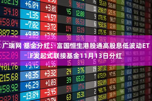 广瑞网 基金分红：富国恒生港股通高股息低波动ETF发起式联接基金11月13日分红