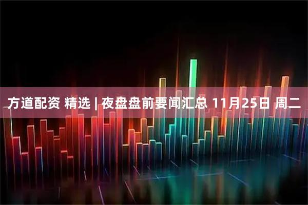 方道配资 精选 | 夜盘盘前要闻汇总 11月25日 周二