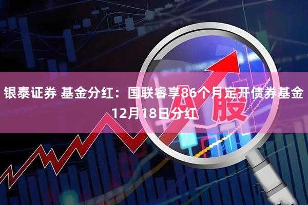 银泰证券 基金分红：国联睿享86个月定开债券基金12月18日分红