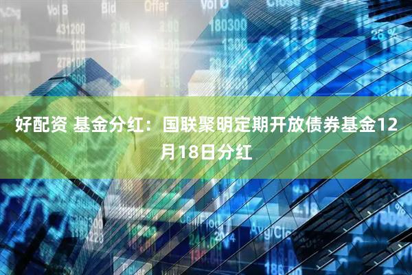 好配资 基金分红：国联聚明定期开放债券基金12月18日分红